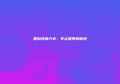黑科技魔力伞：不止遮雨的秘密