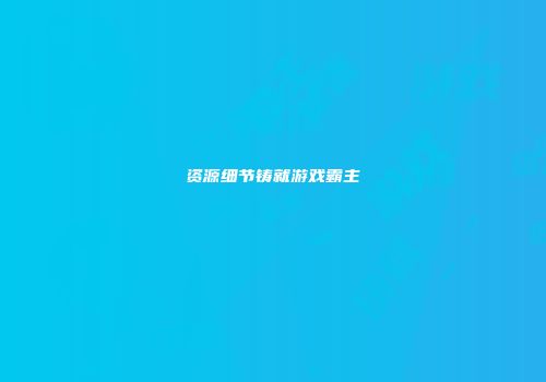 资源细节铸就游戏霸主