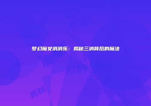 梦幻魔女消消乐：揭秘三消背后的魔法