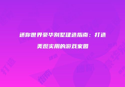 迷你世界豪华别墅建造指南：打造美观实用的游戏家园
