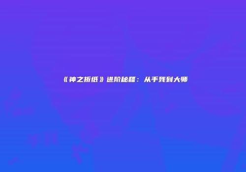 《神之折纸》进阶秘籍：从手残到大师