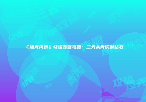 《坦克风暴》快速变强攻略：三天从青铜到钻石