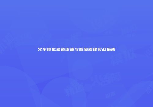火车模拟轨道设置与故障修理实战指南