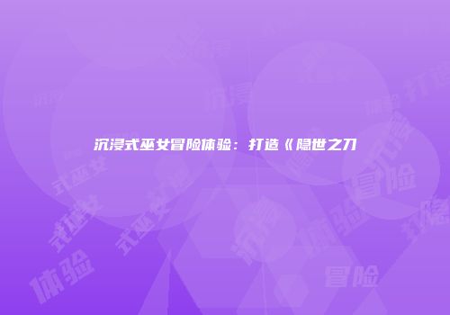 沉浸式巫女冒险体验：打造《隐世之刀