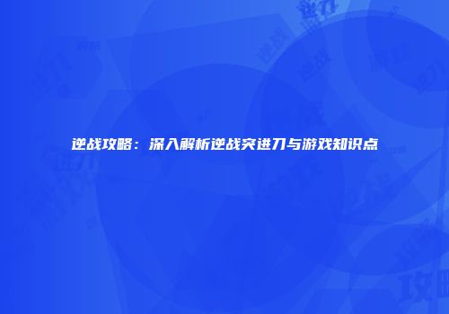 逆战攻略：深入解析逆战突进刀与游戏知识点
