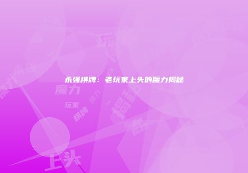 永强棋牌:老玩家上头的魔力揭秘