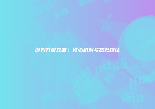 游戏升级攻略：核心机制与高效玩法
