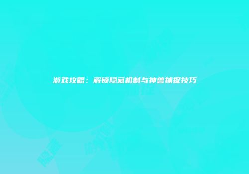 游戏攻略:解锁隐藏机制与神兽捕捉技巧