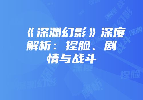 《深渊幻影》深度解析：捏脸、剧情与战斗
