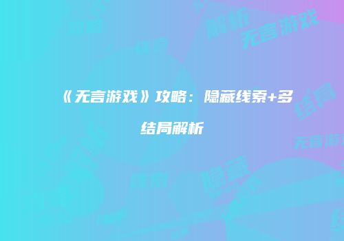 《无言游戏》攻略：隐藏线索+多结局解析