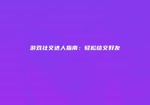 游戏社交达人指南：轻松结交好友