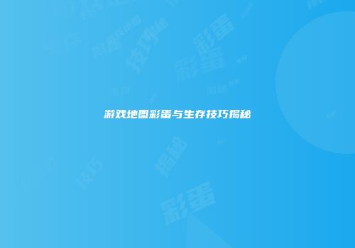 游戏地图彩蛋与生存技巧揭秘