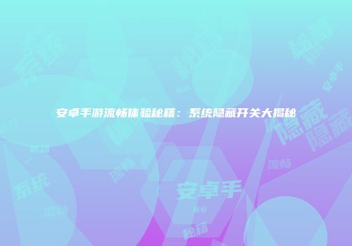 安卓手游流畅体验秘籍：系统隐藏开关大揭秘