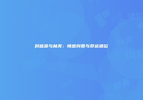 封庭深与林芜：情感纠葛与命运错位