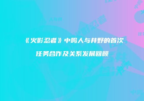 《火影忍者》中鸣人与井野的首次任务合作及关系发展回顾