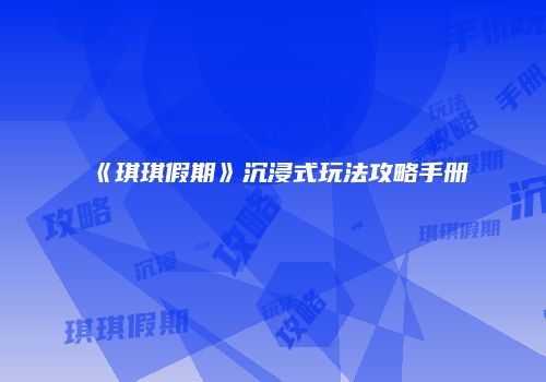 《琪琪假期》沉浸式玩法攻略手册