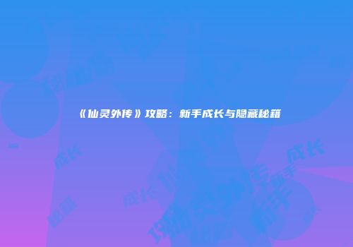 《仙灵外传》攻略：新手成长与隐藏秘籍