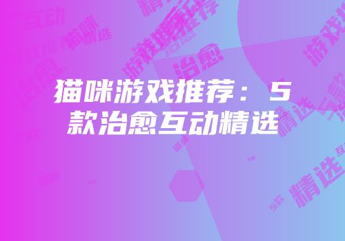 猫咪游戏推荐：5款治愈互动精选