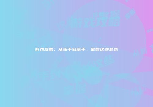 游戏攻略：从新手到高手，掌握这些套路