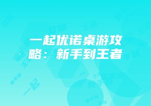 一起优诺桌游攻略：新手到王者