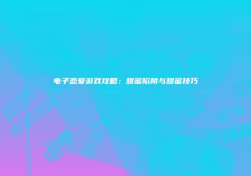 电子恋爱游戏攻略：甜蜜陷阱与甜蜜技巧