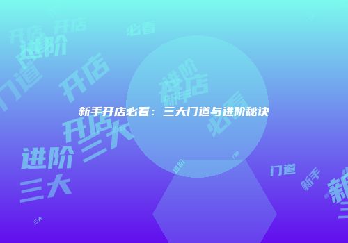 新手开店必看:三大门道与进阶秘诀
