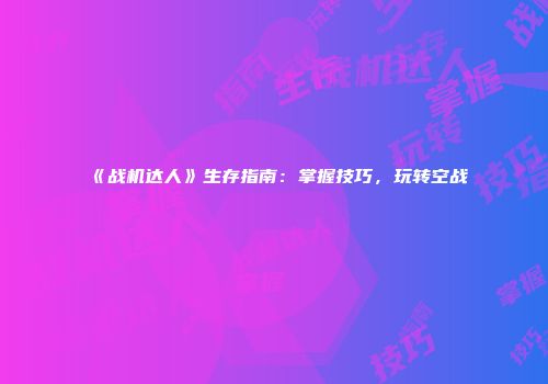 《战机达人》生存指南：掌握技巧，玩转空战