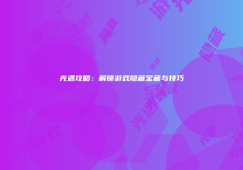 光遇攻略：解锁游戏隐藏宝藏与技巧