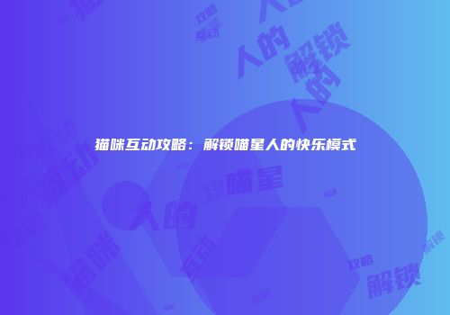 猫咪互动攻略：解锁喵星人的快乐模式