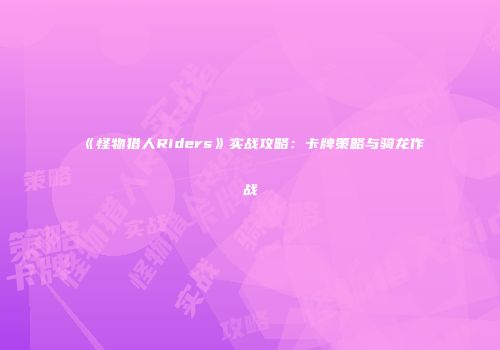 《怪物猎人Riders》实战攻略：卡牌策略与骑龙作战