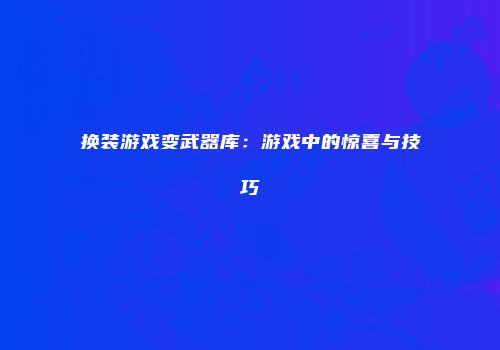 换装游戏变武器库：游戏中的惊喜与技巧