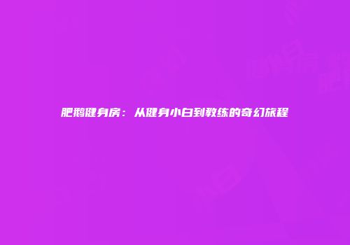 肥鹅健身房：从健身小白到教练的奇幻旅程