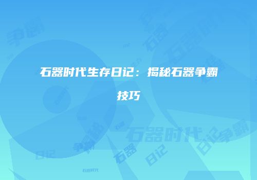 石器时代生存日记：揭秘石器争霸技巧