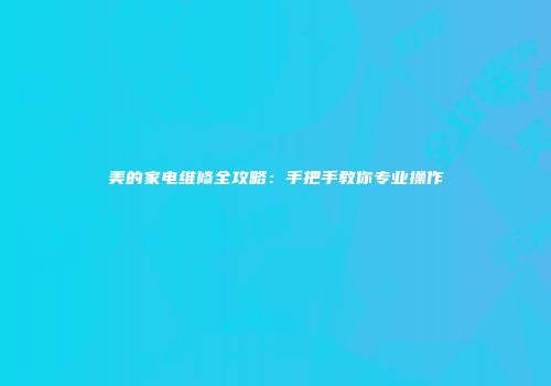 美的家电维修全攻略：手把手教你专业操作