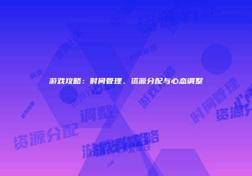 游戏攻略：时间管理、资源分配与心态调整