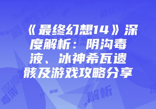 《最终幻想14》深度解析：阴沟毒液、冰神希瓦遗骸及游戏攻略分享