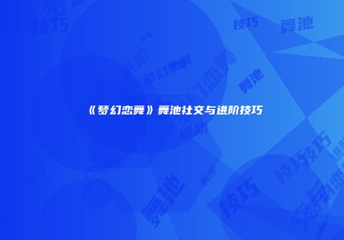 《梦幻恋舞》舞池社交与进阶技巧