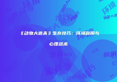 《动物大逃杀》生存技巧：环境利用与心理战术