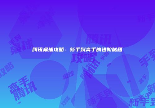 腾讯桌球攻略:新手到高手的进阶秘籍