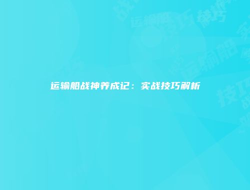 运输船战神养成记：实战技巧解析