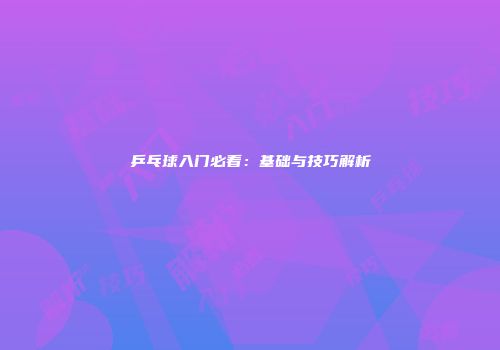 乒乓球入门必看：基础与技巧解析