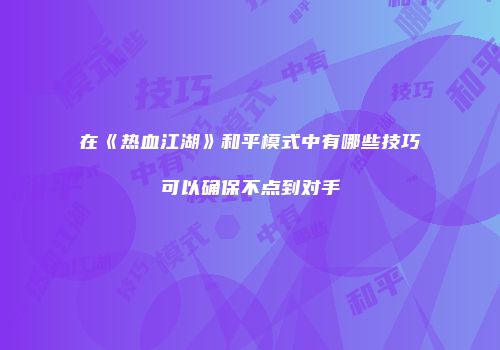 在《热血江湖》和平模式中有哪些技巧可以确保不点到对手
