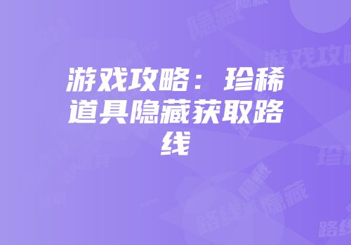游戏攻略：珍稀道具隐藏获取路线