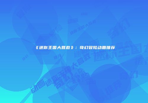 《迷你王国大营救》：奇幻冒险动画推荐