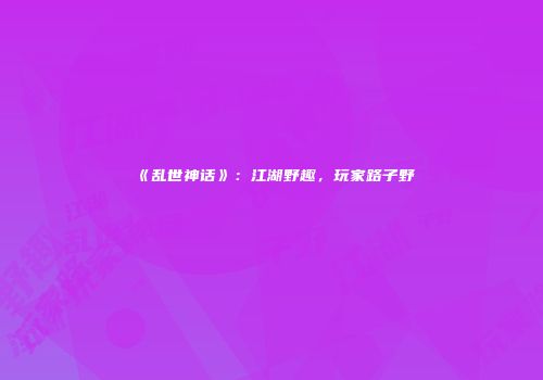 《乱世神话》：江湖野趣，玩家路子野