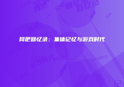 网吧回忆录：集体记忆与游戏时代