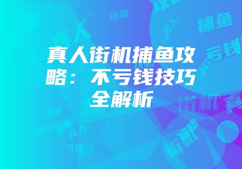 真人街机捕鱼攻略：不亏钱技巧全解析