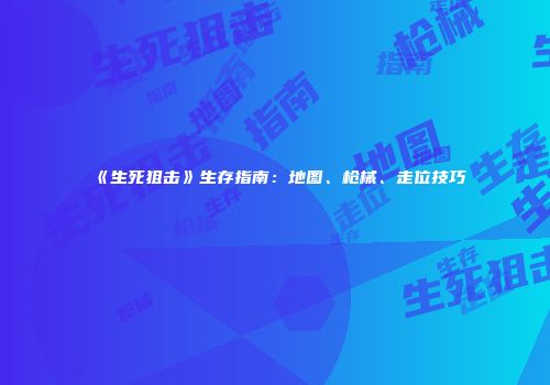 《生死狙击》生存指南：地图、枪械、走位技巧