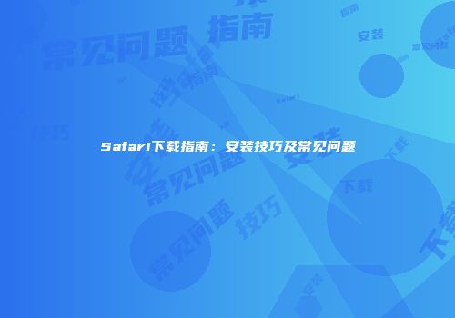Safari下载指南:安装技巧及常见问题