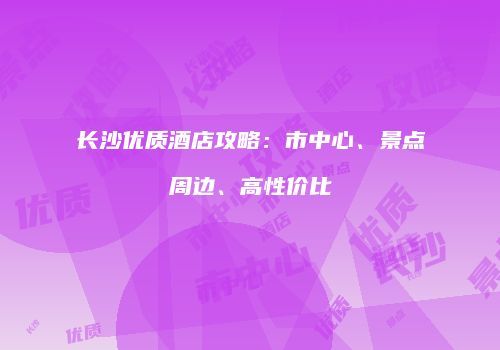 长沙优质酒店攻略:市中心、景点周边、高性价比